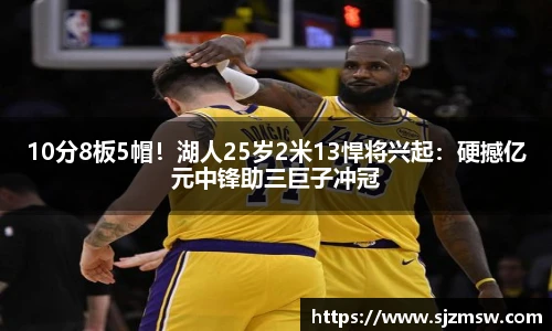 10分8板5帽！湖人25岁2米13悍将兴起：硬撼亿元中锋助三巨子冲冠